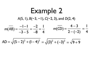 Example 2
A(5, 1), B(−3, −1), C(−2, 3), and D(2, 4)
m(AB) =
−1−1
−3− 5
=
−2
−8
=
1
4
m(CD) =
4 − 3
2 − (−2)
=
1
4
AD = (5 − 2)2
+ (1− 4)2
= (3)2
+ (−3)2
= 9 + 9
 