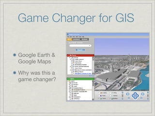 Game Changer for GIS

Google Earth &
Google Maps

Why was this a
game changer?
 