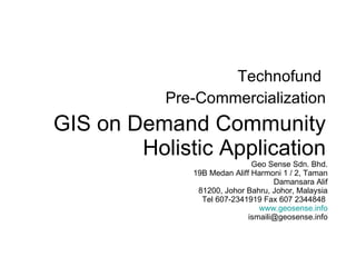 GIS on Demand Community Holistic Application Technofund  Pre-Commercialization Geo Sense Sdn. Bhd. 19B Medan Aliff Harmoni 1 / 2, Taman Damansara Alif 81200, Johor Bahru, Johor, Malaysia Tel 607-2341919 Fax 607 2344848  www.geosense.info [email_address] 