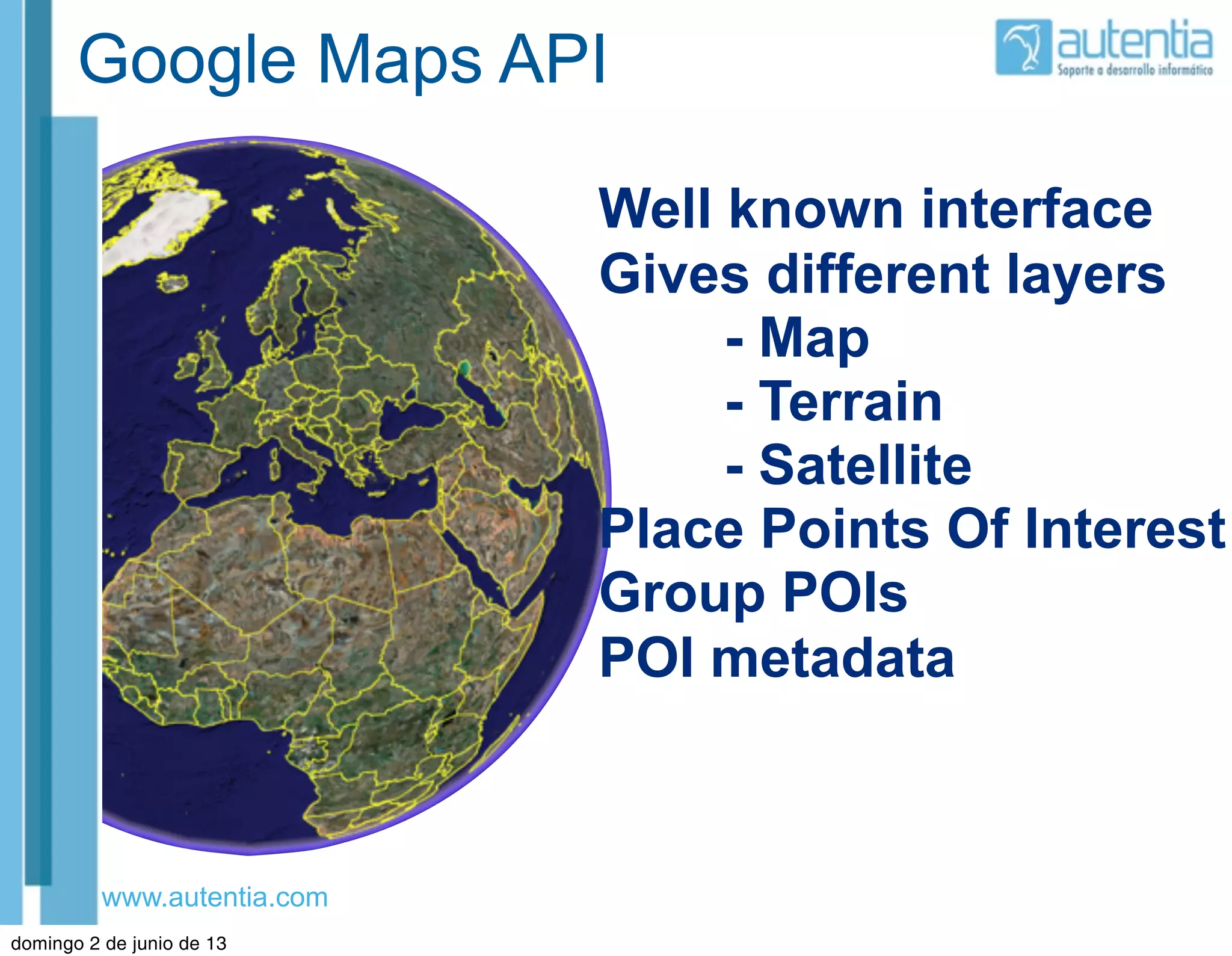 www.autentia.com
Google Maps API
Well known interface
Gives different layers
- Map
- Terrain
- Satellite
Place Points Of Interest
Group POIs
POI metadata
domingo 2 de junio de 13
 