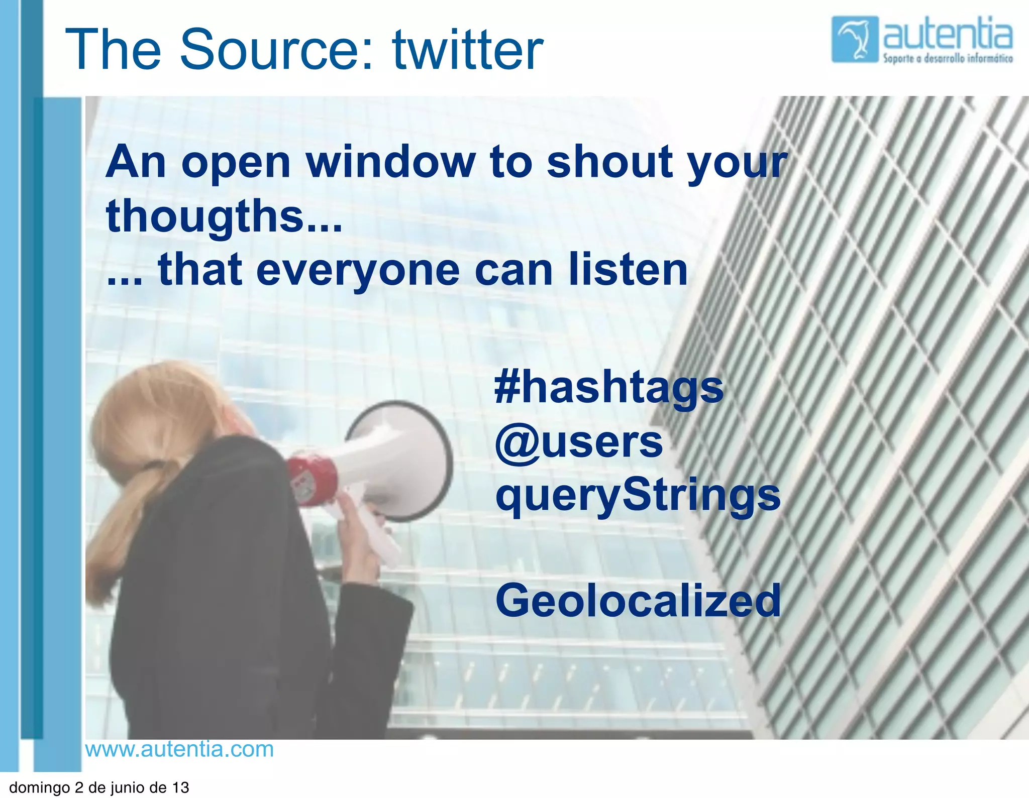www.autentia.com
The Source: twitter
An open window to shout your
thougths...
... that everyone can listen
#hashtags
@users
queryStrings
Geolocalized
domingo 2 de junio de 13
 