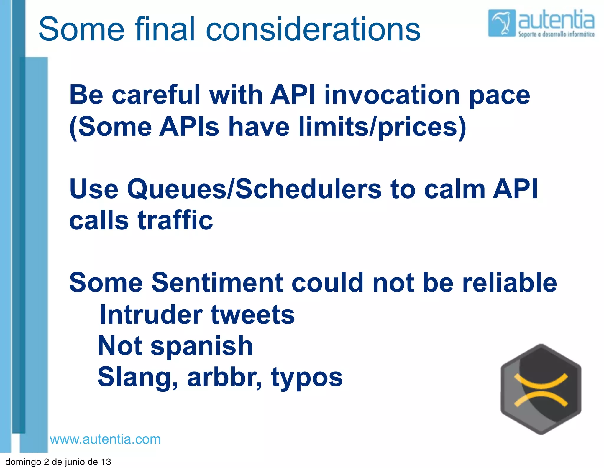 www.autentia.com
Some final considerations
Be careful with API invocation pace
(Some APIs have limits/prices)
Use Queues/Schedulers to calm API
calls traffic
Some Sentiment could not be reliable
Intruder tweets
Not spanish
Slang, arbbr, typos
domingo 2 de junio de 13
 