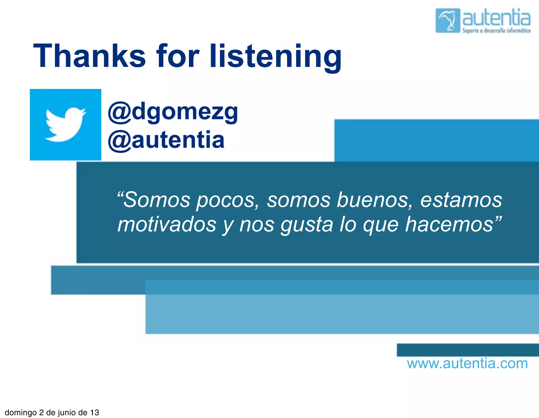 www.autentia.com
“Somos pocos, somos buenos, estamos
motivados y nos gusta lo que hacemos”
Thanks for listening
@dgomezg
@autentia
domingo 2 de junio de 13
 