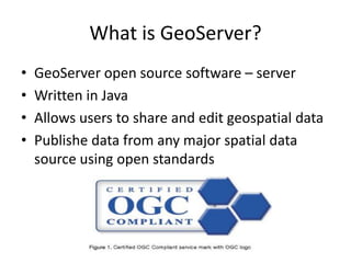 What is GeoServer?
•   GeoServer open source software – server
•   Written in Java
•   Allows users to share and edit geos...