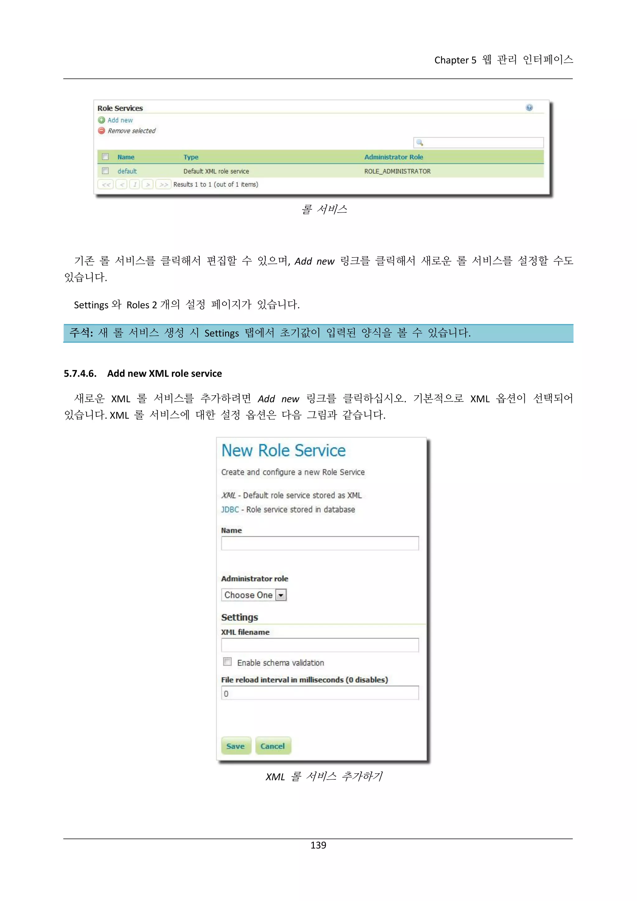 Chapter 5 웹 관리 인터페이스

롤 서비스

기존 롤 서비스를 클릭해서 편집할 수 있으며, Add new 링크를 클릭해서 새로운 롤 서비스를 설정할 수도
있습니다.
Settings 와 Roles 2 개의 설정 페이지가 있습니다.
주석: 새 롤 서비스 생성 시 Settings 탭에서 초기값이 입력된 양식을 볼 수 있습니다.

5.7.4.6. Add new XML role service
새로운 XML 롤 서비스를 추가하려면 Add new 링크를 클릭하십시오. 기본적으로 XML 옵션이 선택되어
있습니다. XML 롤 서비스에 대한 설정 옵션은 다음 그림과 같습니다.

XML 롤 서비스 추가하기

139

 