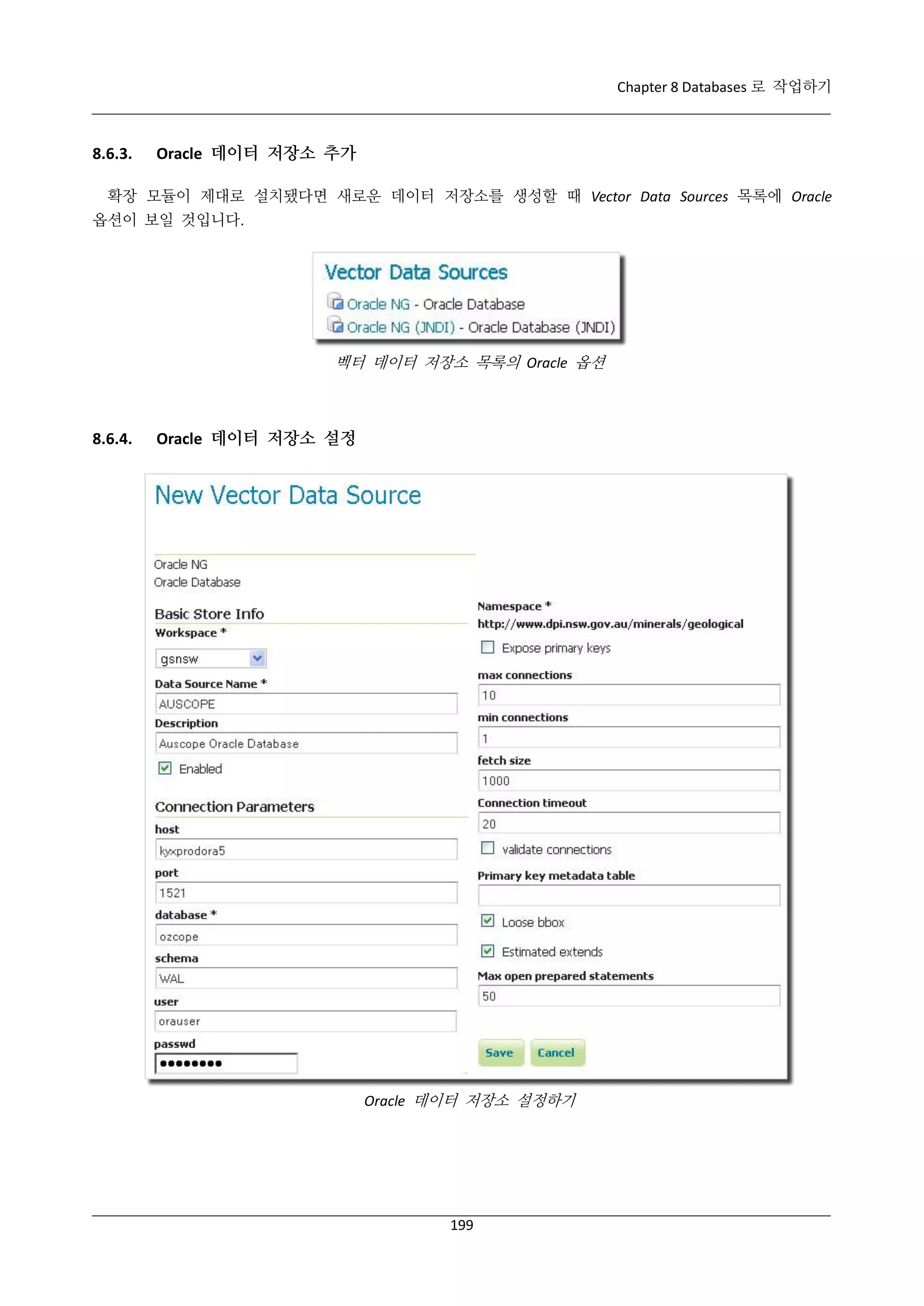 Chapter 8 Databases 로 작업하기

8.6.3.

Oracle 데이터 저장소 추가

확장 모듈이 제대로 설치됐다면 새로운 데이터 저장소를 생성할 때 Vector Data Sources 목록에 Oracle
옵션이 보일 것입니다.

벡터 데이터 저장소 목록의 Oracle 옵션

8.6.4.

Oracle 데이터 저장소 설정

Oracle 데이터 저장소 설정하기

199

 