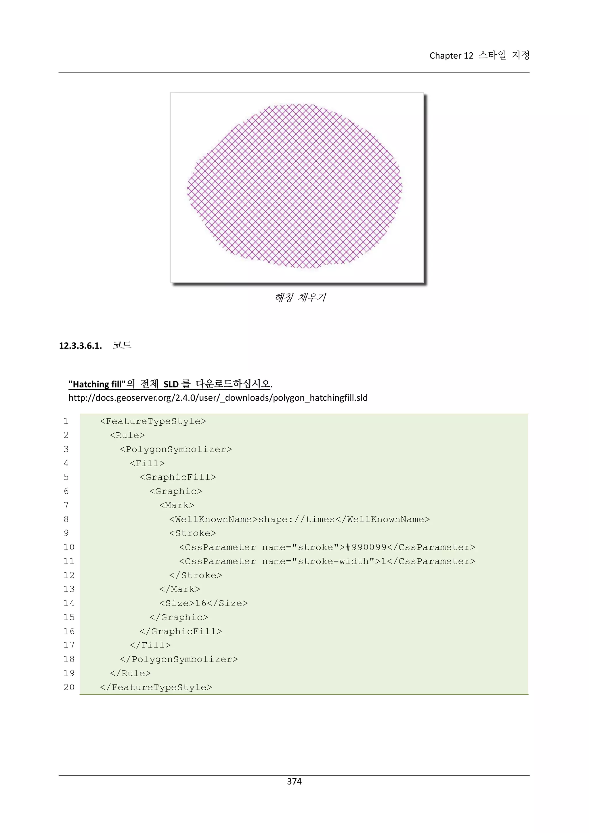 Chapter 12 스타일 지정

해칭 채우기

12.3.3.6.1.

코드

"Hatching fill"의 전체 SLD 를 다운로드하십시오.
http://docs.geoserver.org/2.4.0/user/_downloads/polygon_hatchingfill.sld
1
2
3
4
5
6
7
8
9
10
11
12
13
14
15
16
17
18
19
20

<FeatureTypeStyle>
<Rule>
<PolygonSymbolizer>
<Fill>
<GraphicFill>
<Graphic>
<Mark>
<WellKnownName>shape://times</WellKnownName>
<Stroke>
<CssParameter name="stroke">#990099</CssParameter>
<CssParameter name="stroke-width">1</CssParameter>
</Stroke>
</Mark>
<Size>16</Size>
</Graphic>
</GraphicFill>
</Fill>
</PolygonSymbolizer>
</Rule>
</FeatureTypeStyle>

374

 