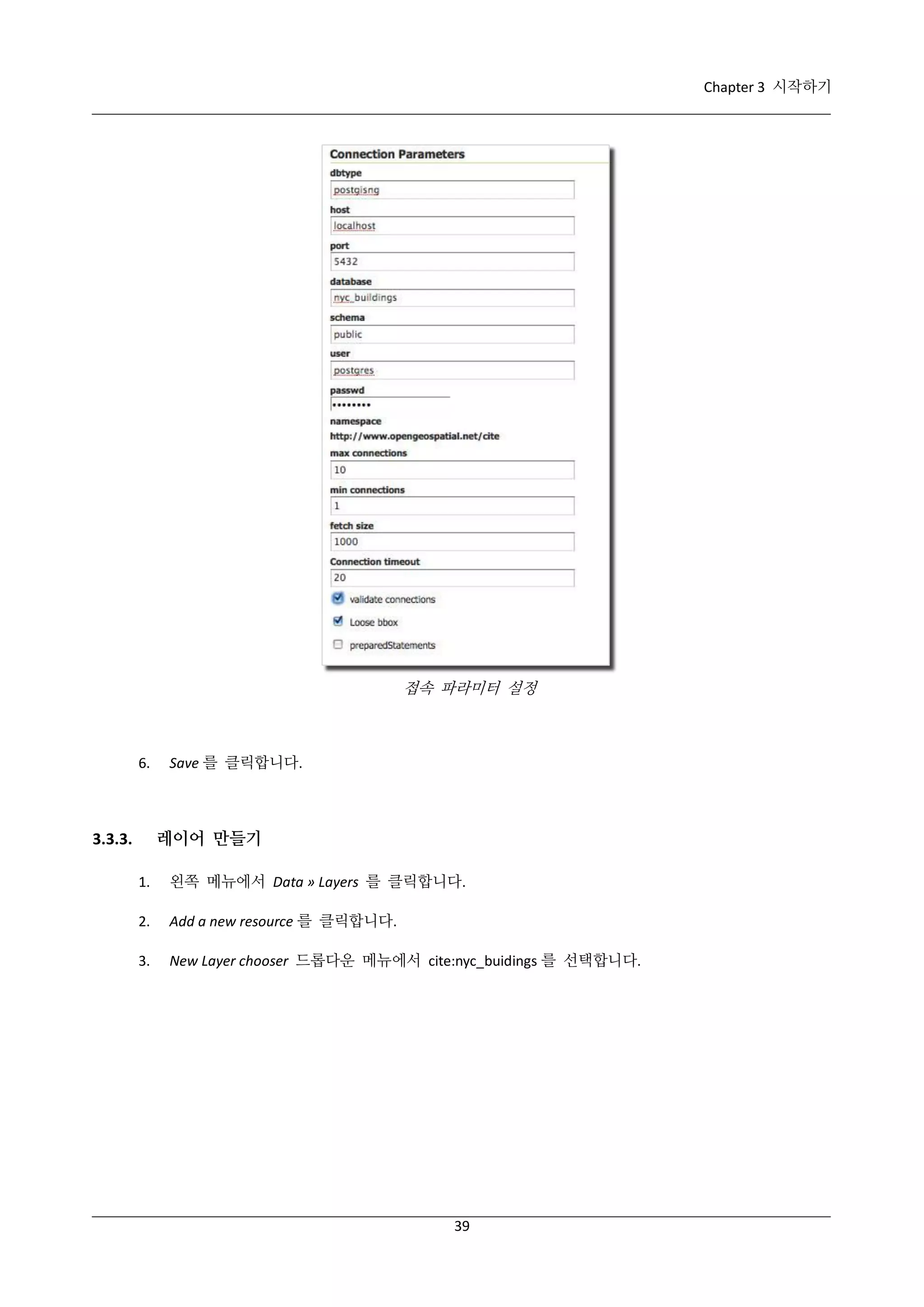 Chapter 3 시작하기

접속 파라미터 설정

6.

Save 를 클릭합니다.

레이어 만들기

3.3.3.
1.

왼쪽 메뉴에서 Data » Layers 를 클릭합니다.

2.

Add a new resource 를 클릭합니다.

3.

New Layer chooser 드롭다운 메뉴에서 cite:nyc_buidings 를 선택합니다.

39

 