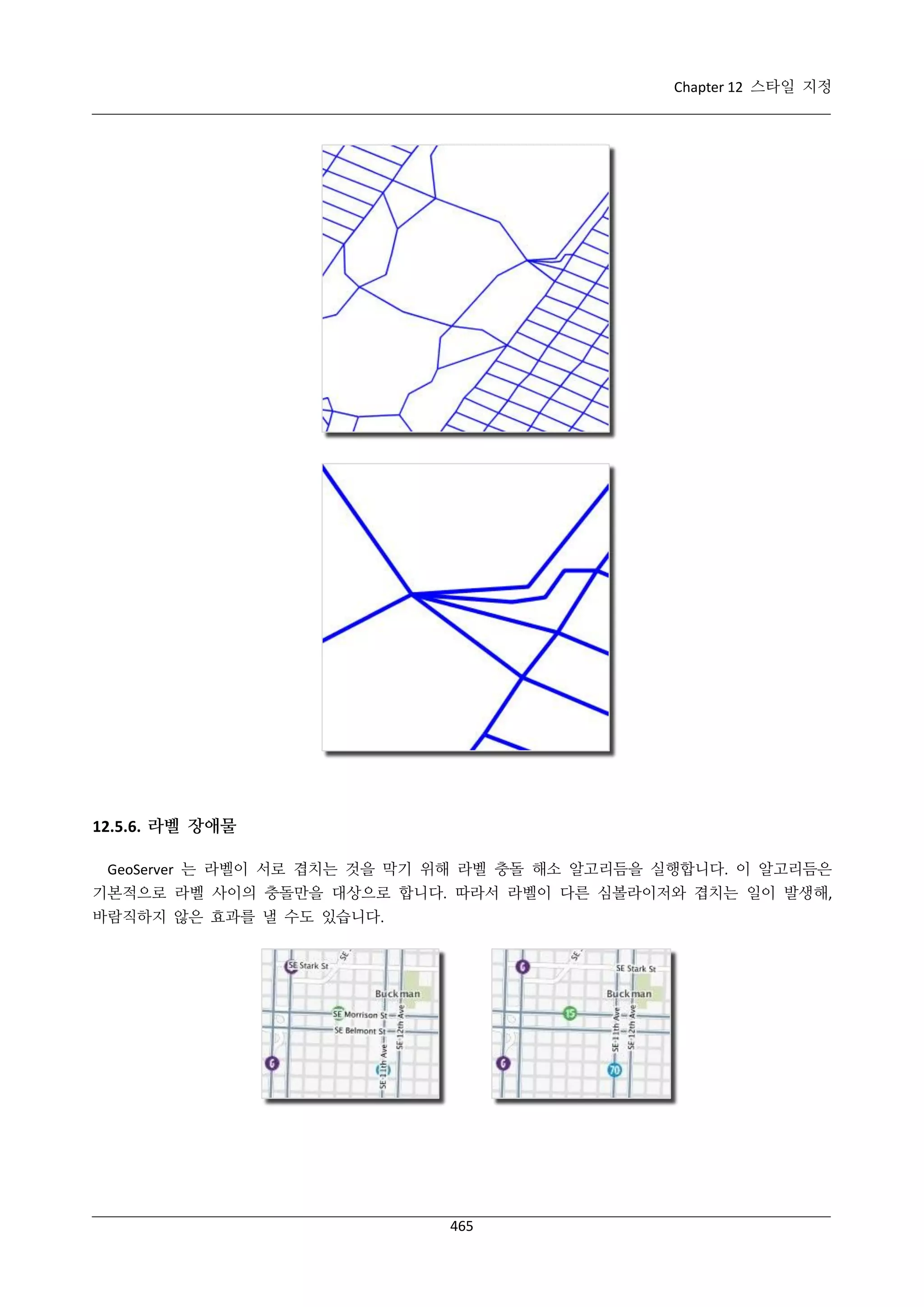 Chapter 12 스타일 지정

12.5.6. 라벨 장애물
GeoServer 는 라벨이 서로 겹치는 것을 막기 위해 라벨 충돌 해소 알고리듬을 실행합니다. 이 알고리듬은
기본적으로 라벨 사이의 충돌만을 대상으로 합니다. 따라서 라벨이 다른 심볼라이저와 겹치는 일이 발생해,
바람직하지 않은 효과를 낼 수도 있습니다.

465

 