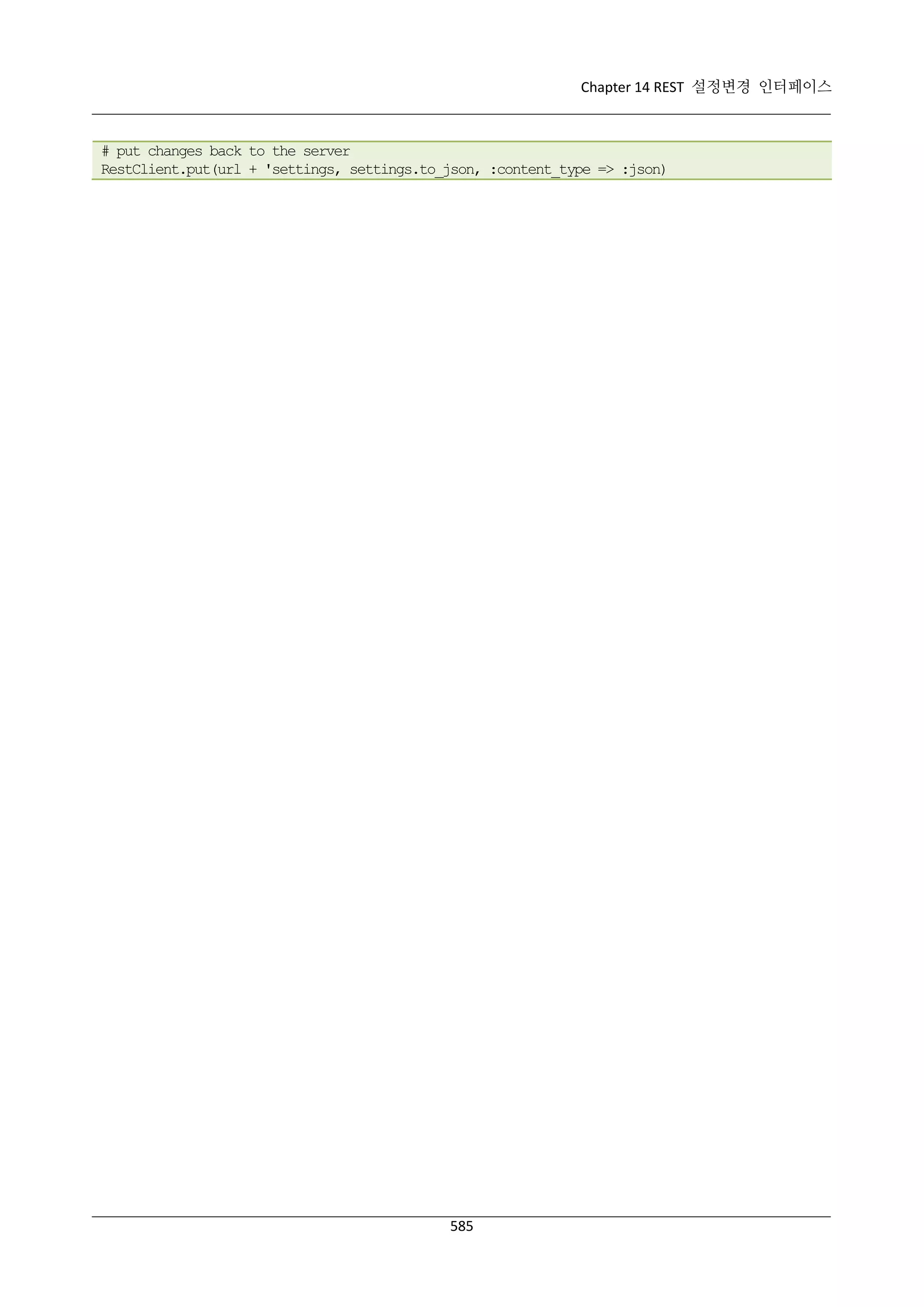 Chapter 14 REST 설정변경 인터페이스

# put changes back to the server
RestClient.put(url + 'settings, settings.to_json, :content_type => :json)

585

 