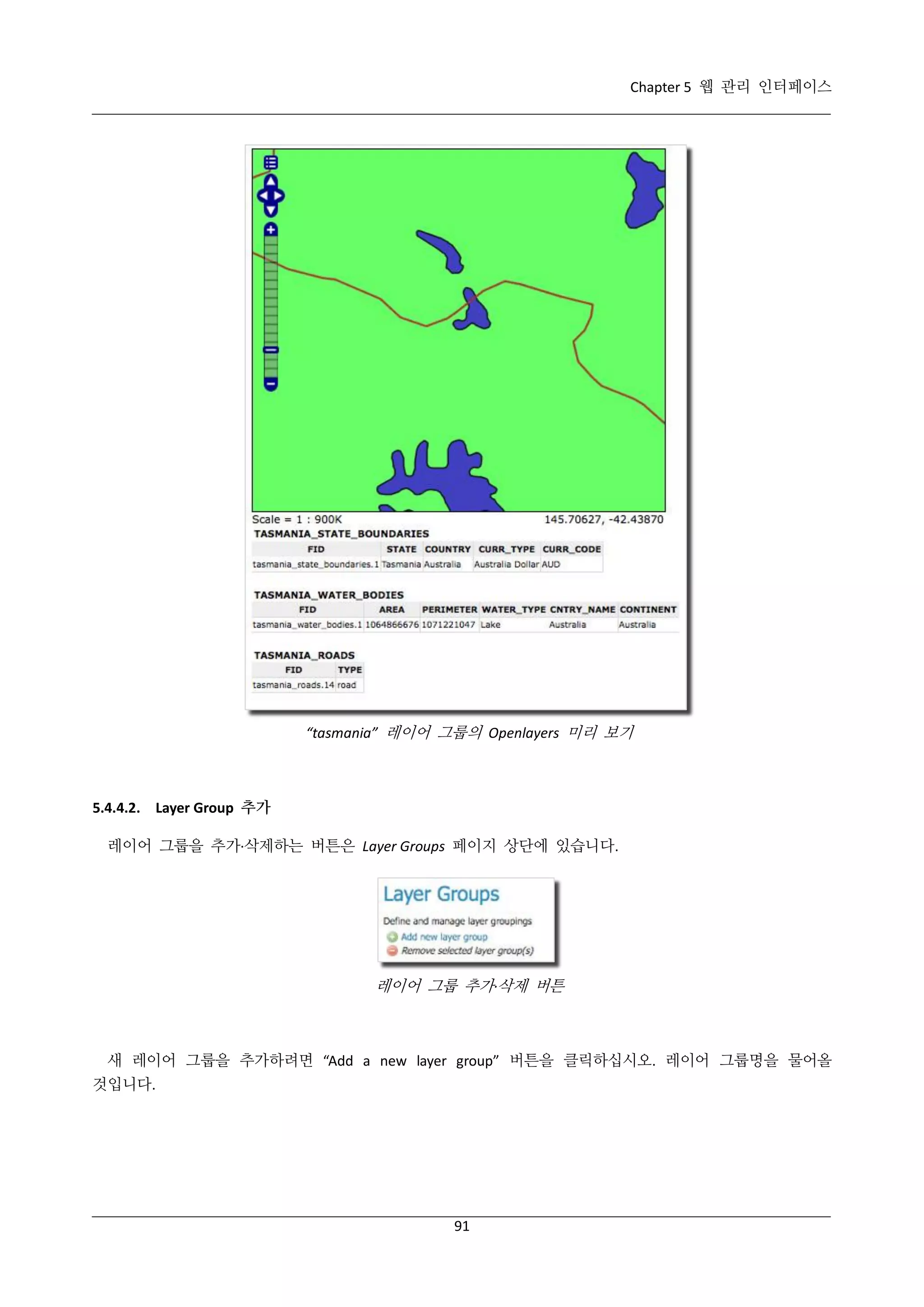 Chapter 5 웹 관리 인터페이스

“tasmania” 레이어 그룹의 Openlayers 미리 보기

5.4.4.2. Layer Group 추가
레이어 그룹을 추가·
삭제하는 버튼은 Layer Groups 페이지 상단에 있습니다.

레이어 그룹 추가·
삭제 버튼

새 레이어 그룹을 추가하려면 “Add a new layer group” 버튼을 클릭하십시오. 레이어 그룹명을 물어올
것입니다.

91

 