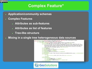 Complex Feature*
 Application/community schemas
 Complex Features
 Attributes as sub-features
 Attributes as list of features
 Tree-like structure
 Mixing in a single tree heterogeneous data sources
 