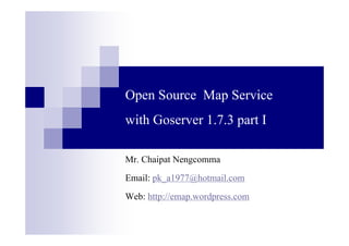 Open Source Map Service
with Goserver 1.7.3 part I
Mr. Chaipat Nengcomma
Email: pk_a1977@hotmail.com
Web: http://emap.wordpress.com
 