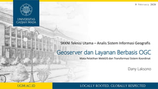 9 February 2020
Geoserver dan Layanan Berbasis OGC
Dany Laksono
Mata Pelatihan WebGIS dan Transformasi Sistem Koordinat
SKKNI Teknisi Utama – Analis Sistem Informasi Geografis
 