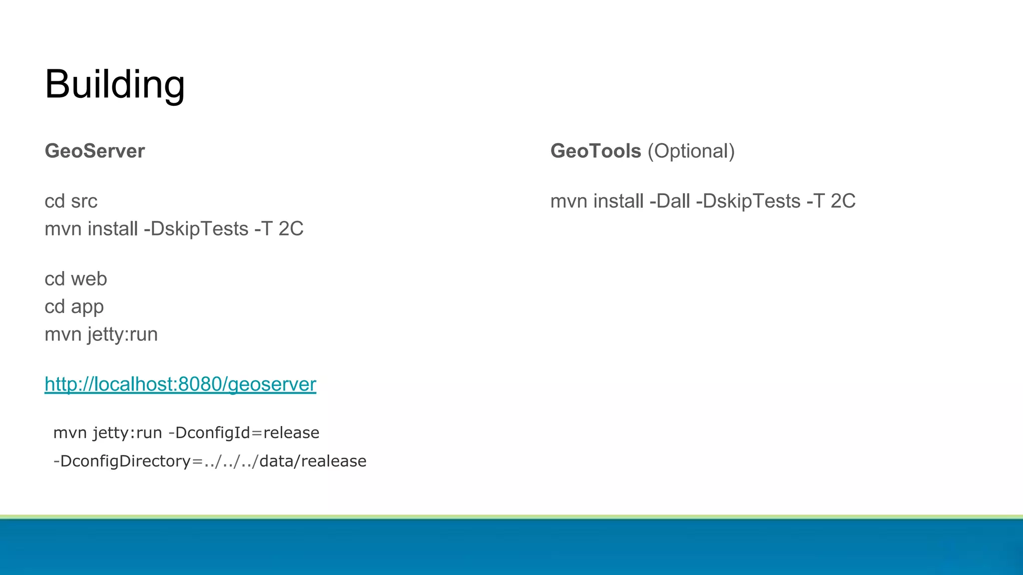 GeoServer
cd src
mvn install -DskipTests -T 2C
cd web
cd app
mvn jetty:run
http://localhost:8080/geoserver
mvn jetty:run -DconfigId=release
-DconfigDirectory=../../../data/realease
Building
GeoTools (Optional)
mvn install -Dall -DskipTests -T 2C
 