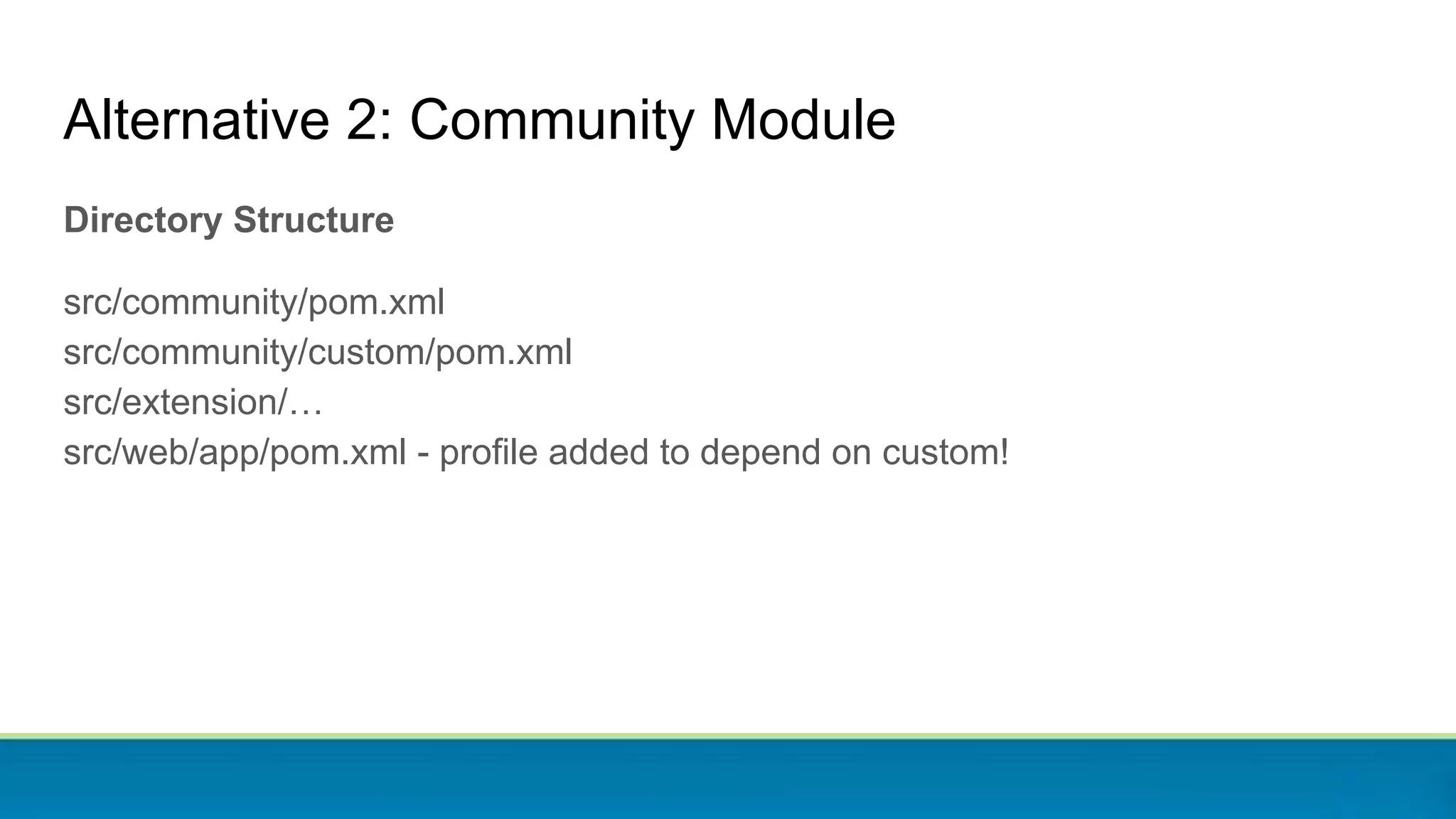 Directory Structure
src/community/pom.xml
src/community/custom/pom.xml
src/extension/…
src/web/app/pom.xml - profile added to depend on custom!
Alternative 2: Community Module
 