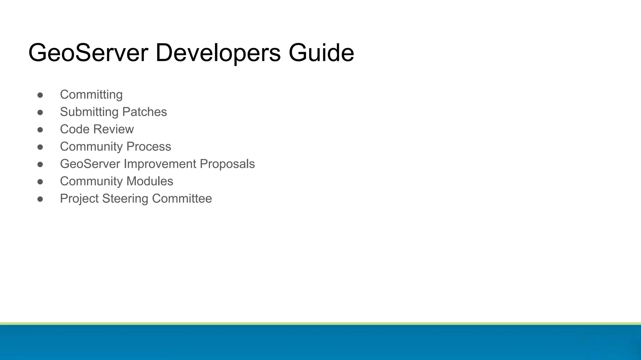 GeoServer Developers Guide
● Committing
● Submitting Patches
● Code Review
● Community Process
● GeoServer Improvement Proposals
● Community Modules
● Project Steering Committee
 