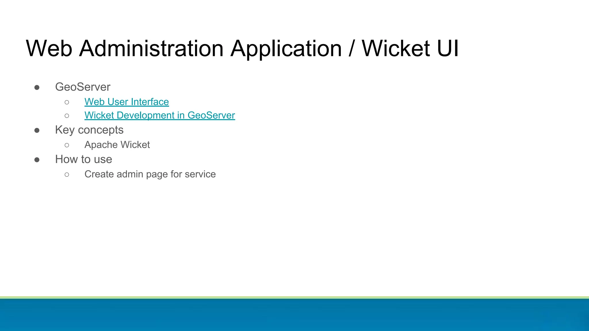 Web Administration Application / Wicket UI
● GeoServer
○ Web User Interface
○ Wicket Development in GeoServer
● Key concepts
○ Apache Wicket
● How to use
○ Create admin page for service
 