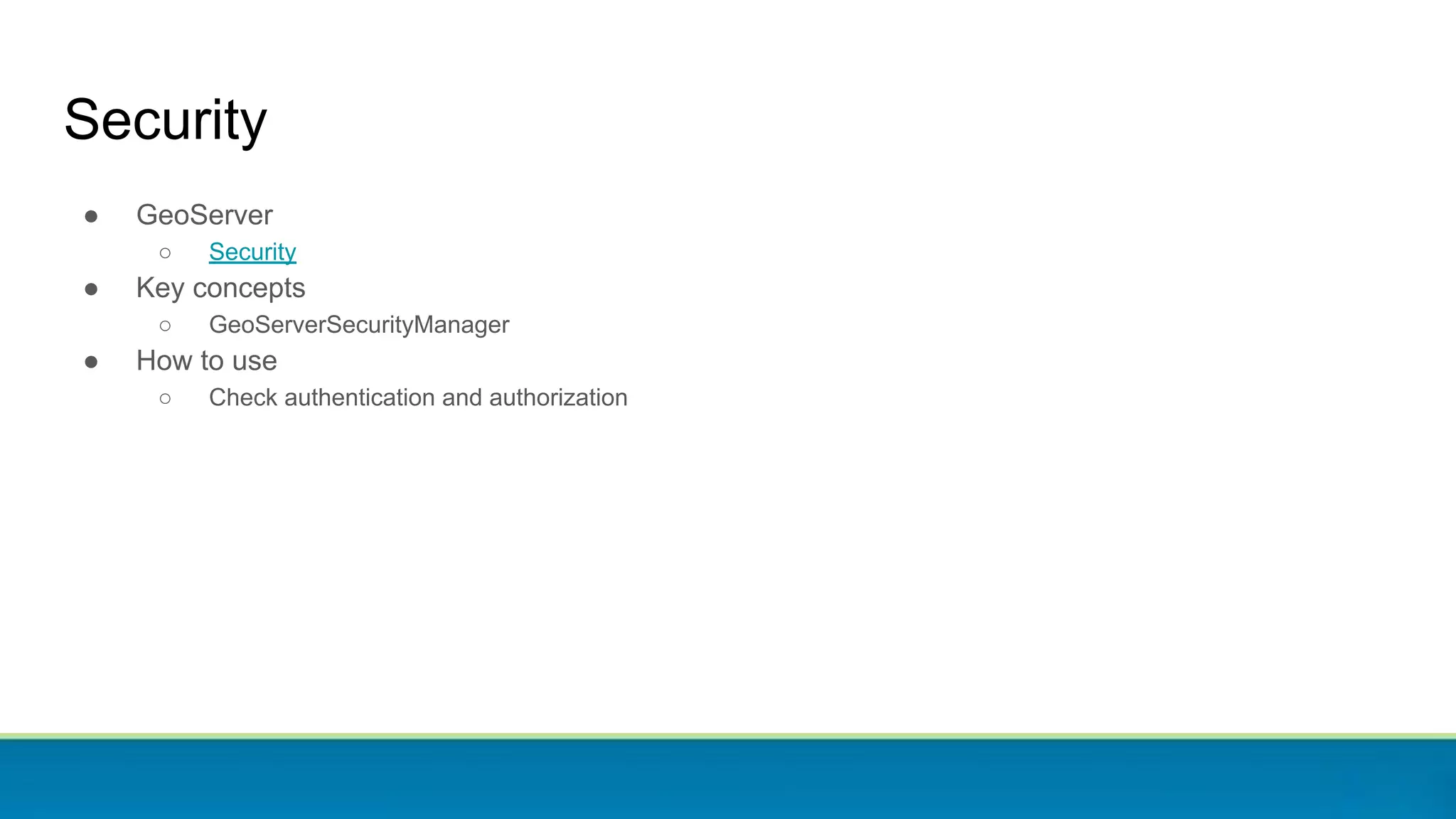 Security
● GeoServer
○ Security
● Key concepts
○ GeoServerSecurityManager
● How to use
○ Check authentication and authorization
 