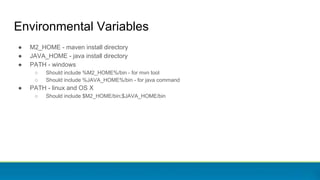 Environmental Variables
● M2_HOME - maven install directory
● JAVA_HOME - java install directory
● PATH - windows
○ Should include %M2_HOME%/bin - for mvn tool
○ Should include %JAVA_HOME%/bin - for java command
● PATH - linux and OS X
○ Should include $M2_HOME/bin;$JAVA_HOME/bin
 