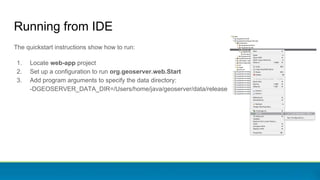 Running from IDE
The quickstart instructions show how to run:
1. Locate web-app project
2. Set up a configuration to run org.geoserver.web.Start
3. Add program arguments to specify the data directory:
-DGEOSERVER_DATA_DIR=/Users/home/java/geoserver/data/release
 