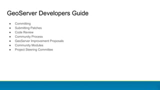 GeoServer Developers Guide
● Committing
● Submitting Patches
● Code Review
● Community Process
● GeoServer Improvement Proposals
● Community Modules
● Project Steering Committee
 