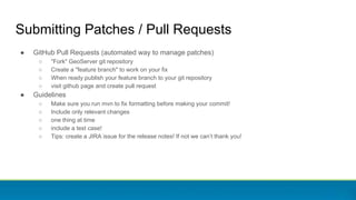 Submitting Patches / Pull Requests
● GitHub Pull Requests (automated way to manage patches)
○ "Fork" GeoServer git repository
○ Create a "feature branch" to work on your fix
○ When ready publish your feature branch to your git repository
○ visit github page and create pull request
● Guidelines
○ Make sure you run mvn to fix formatting before making your commit!
○ Include only relevant changes
○ one thing at time
○ include a test case!
○ Tips: create a JIRA issue for the release notes! If not we can’t thank you!
 