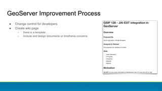 GeoServer Improvement Process
● Change control for developers
● Create wiki page
○ there is a template
○ Include and design documents or timeframe concerns
 