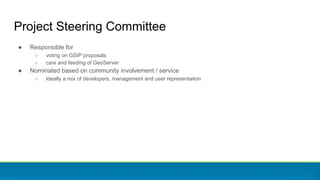 Project Steering Committee
● Responsible for
○ voting on GSIP proposals
○ care and feeding of GeoServer
● Nominated based on community involvement / service
○ Ideally a mix of developers, management and user representation
 
