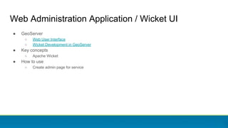 Web Administration Application / Wicket UI
● GeoServer
○ Web User Interface
○ Wicket Development in GeoServer
● Key concepts
○ Apache Wicket
● How to use
○ Create admin page for service
 