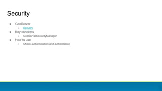 Security
● GeoServer
○ Security
● Key concepts
○ GeoServerSecurityManager
● How to use
○ Check authentication and authorization
 