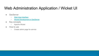 Web Administration Application / Wicket UI
● GeoServer
○ Web User Interface
○ Wicket Development in GeoServer
● Key concep...
