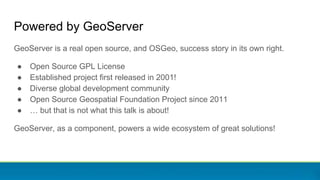 Powered by GeoServer
GeoServer is a real open source, and OSGeo, success story in its own right.
● Open Source GPL License...