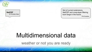 Not of current extensions. 
NetCDF and cross-layer filtering 
loom large in the future. 
Multidimensional data 
weather or not you are ready 
Phil Scadden 
NetCDF 
Dr Christian Maul 
 