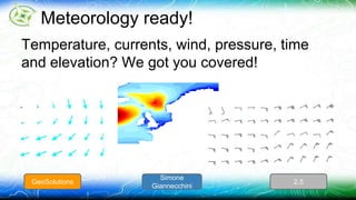 Meteorology ready! 
Temperature, currents, wind, pressure, time 
and elevation? We got you covered! 
Simone 
GeoSolutions 2.5 
Giannecchini 
 