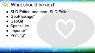 What should be next! 
● SLD Editor, and more SLD Editor 
● GeoPackage* 
● GeoGit 
● SpatialLite 
● Importer* 
● Printing* 
 