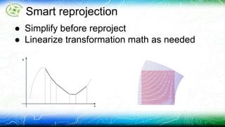 Smart reprojection 
● Simplify before reproject 
● Linearize transformation math as needed 
 