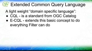 Extended Common Query Language 
A light weight “domain specific language”: 
● CQL - is a standard from OGC Catalog 
● E-CQL - extends this basic concept to do 
everything Filter can do 
 
