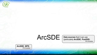 ArcSDE Data sources that it can use 
(particularly ArcSDE, PostGIS) 
Phil Scadden 
ArcSDE, WPS 
Phil Scadden 
 