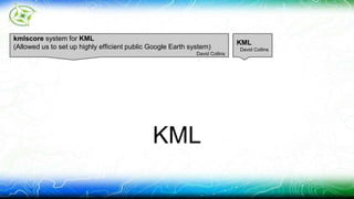 KML 
KML 
David Collins 
kmlscore system for KML 
(Allowed us to set up highly efficient public Google Earth system) 
David Collins 
 