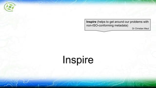 Inspire (helps to get around our problems with 
non-ISO-conforming metadata) 
Inspire 
Dr Christian Maul 
 