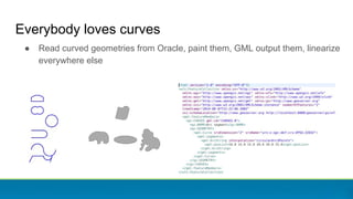 Everybody loves curves
● Read curved geometries from Oracle, paint them, GML output them, linearize
everywhere else
 