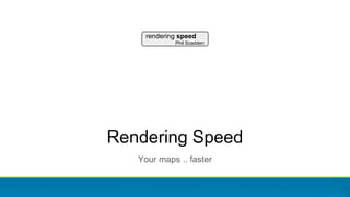 Rendering Speed
Your maps .. faster
rendering speed
Phil Scadden
 