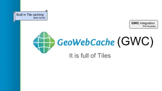 (GWC)
GWC integration
Phil Scadden
Built in Tile caching
Mark Ismail
It is full of Tiles
 