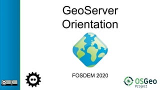 GeoServer
Orientation
FOSDEM 2020
 