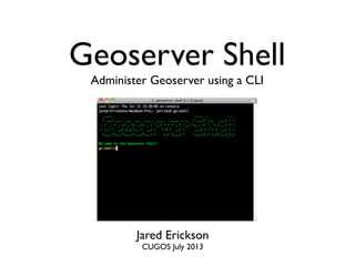 Geoserver Shell
Administer Geoserver using a CLI

Jared Erickson
CUGOS July 2013

 