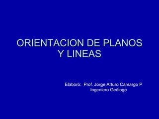 ORIENTACION DE PLANOS Y LINEAS Elaboró:  Prof. Jorge Arturo Camargo P Ingeniero Geólogo 