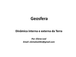 Geosfera
Dinâmica interna e externa da Terra
Por: Eliena Leal
Email: eleinaleal261@gmail.com
 