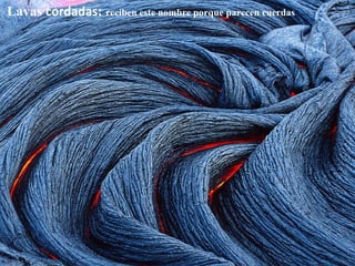 Lavas  cordadas :  reciben este nombre porque parecen cuerdas 