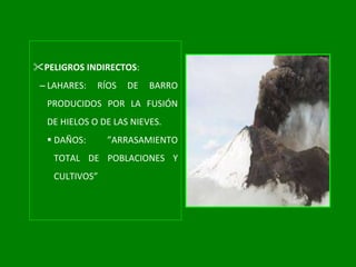 PELIGROS INDIRECTOS : LAHARES: RÍOS DE BARRO PRODUCIDOS POR LA FUSIÓN DE HIELOS O DE LAS NIEVES. DAÑOS: ”ARRASAMIENTO TOTAL DE POBLACIONES Y CULTIVOS” 